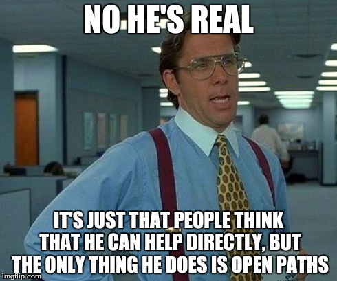 That Would Be Great Meme | NO HE'S REAL IT'S JUST THAT PEOPLE THINK THAT HE CAN HELP DIRECTLY, BUT THE ONLY THING HE DOES IS OPEN PATHS | image tagged in memes,that would be great | made w/ Imgflip meme maker