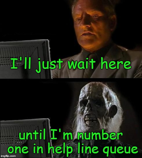 I'll Just Wait Here | I'll just wait here until I'm number one in help line queue | image tagged in memes,ill just wait here | made w/ Imgflip meme maker
