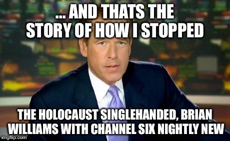 Brian Williams Was There Meme | ... AND THATS THE STORY OF HOW I STOPPED THE HOLOCAUST SINGLEHANDED, BRIAN WILLIAMS WITH CHANNEL SIX NIGHTLY NEW | image tagged in memes,brian williams was there | made w/ Imgflip meme maker