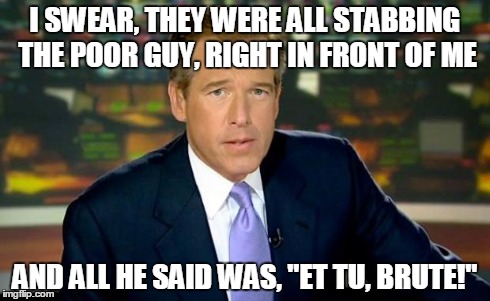 Brian Williams Was There | I SWEAR, THEY WERE ALL STABBING THE POOR GUY, RIGHT IN FRONT OF ME AND ALL HE SAID WAS, "ET TU, BRUTE!" | image tagged in memes,brian williams was there,julius caesar,brutus | made w/ Imgflip meme maker