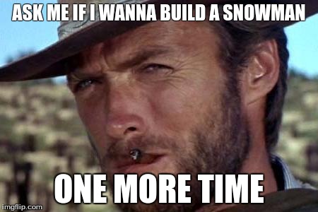 Snow Day | ASK ME IF I WANNA BUILD A SNOWMAN ONE MORE TIME | image tagged in clint eastwood | made w/ Imgflip meme maker