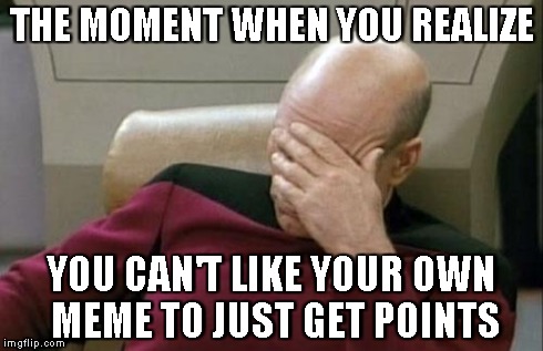 Captain Picard Facepalm | THE MOMENT WHEN YOU REALIZE YOU CAN'T LIKE YOUR OWN MEME TO JUST GET POINTS | image tagged in memes,captain picard facepalm | made w/ Imgflip meme maker