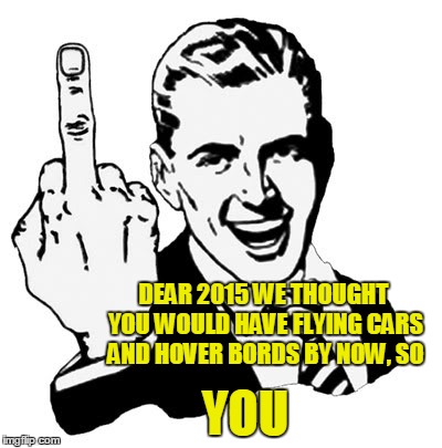 1950s Middle Finger | DEAR 2015 WE THOUGHT YOU WOULD HAVE FLYING CARS AND HOVER BORDS BY NOW, SO YOU | image tagged in memes,1950s middle finger | made w/ Imgflip meme maker