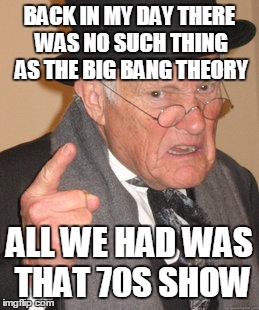 Hipsters be like... | BACK IN MY DAY THERE WAS NO SUCH THING AS THE BIG BANG THEORY ALL WE HAD WAS THAT 70S SHOW | image tagged in memes,back in my day,the big bang theory,that 70's show,hipster | made w/ Imgflip meme maker