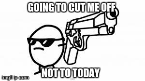 Not Today | GOING TO CUT ME OFF NOT TO TODAY | image tagged in not today | made w/ Imgflip meme maker