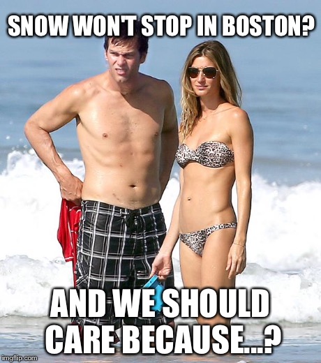 Tom Brady on beach | SNOW WON'T STOP IN BOSTON? AND WE SHOULD CARE BECAUSE...? | image tagged in beach brady's,memes,snow | made w/ Imgflip meme maker