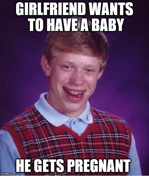 baby | GIRLFRIEND WANTS TO HAVE A BABY HE GETS PREGNANT | image tagged in memes,bad luck brian,baby,girlfriend | made w/ Imgflip meme maker