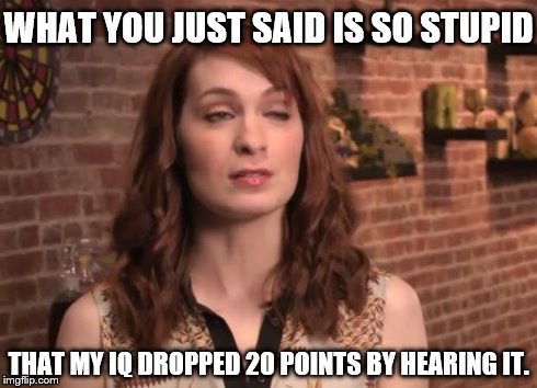 WHAT YOU JUST SAID IS SO STUPID THAT MY IQ DROPPED 20 POINTS BY HEARING IT. | image tagged in felicia day | made w/ Imgflip meme maker