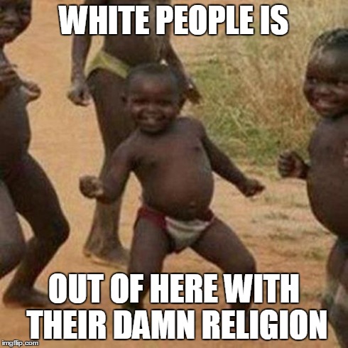 Third World Success Kid Meme | WHITE PEOPLE IS OUT OF HERE WITH THEIR DAMN RELIGION | image tagged in memes,third world success kid | made w/ Imgflip meme maker