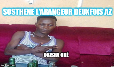 SOSTHENE L'ARANGEUR DEUXFOIS AZ ORISHA OKÉ | made w/ Imgflip meme maker