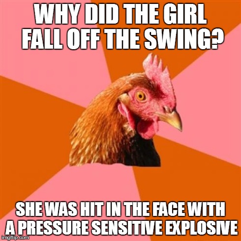Anti Joke Chicken Meme | WHY DID THE GIRL FALL OFF THE SWING? SHE WAS HIT IN THE FACE WITH A PRESSURE SENSITIVE EXPLOSIVE | image tagged in memes,anti joke chicken | made w/ Imgflip meme maker
