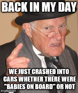 Back In My Day Meme | BACK IN MY DAY WE JUST CRASHED INTO CARS WHETHER THERE WERE "BABIES ON BOARD" OR NOT | image tagged in memes,back in my day | made w/ Imgflip meme maker
