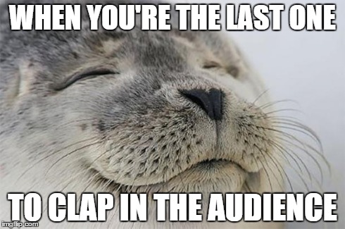 Satisfied Seal Meme | WHEN YOU'RE THE LAST ONE TO CLAP IN THE AUDIENCE | image tagged in memes,satisfied seal | made w/ Imgflip meme maker