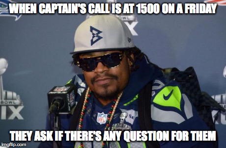 Marshawn Lynch  | WHEN CAPTAIN'S CALL IS AT 1500 ON A FRIDAY THEY ASK IF THERE'S ANY QUESTION FOR THEM | image tagged in marshawn lynch | made w/ Imgflip meme maker
