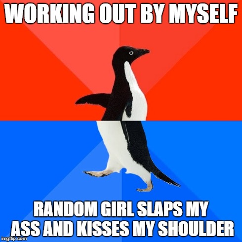 Socially Awesome Awkward Penguin Meme | WORKING OUT BY MYSELF RANDOM GIRL SLAPS MY ASS AND KISSES MY SHOULDER | image tagged in memes,socially awesome awkward penguin | made w/ Imgflip meme maker