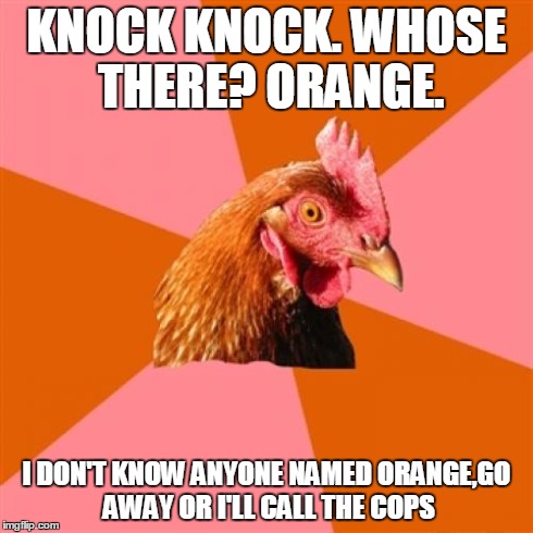 Anti Joke Chicken | KNOCK KNOCK. WHOSE THERE? ORANGE. I DON'T KNOW ANYONE NAMED ORANGE,GO AWAY OR I'LL CALL THE COPS | image tagged in memes,anti joke chicken | made w/ Imgflip meme maker