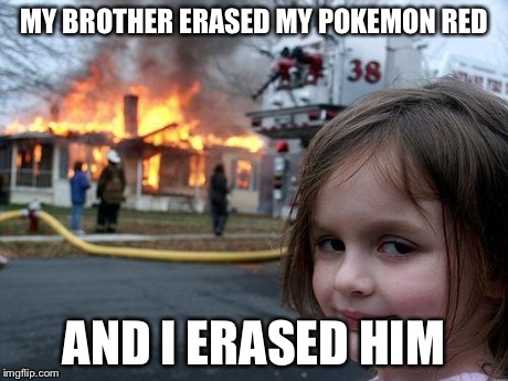Disaster Girl | MY BROTHER ERASED MY POKEMON RED AND I ERASED HIM | image tagged in memes,disaster girl | made w/ Imgflip meme maker