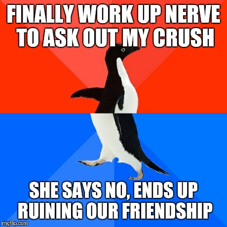 Socially Awesome Awkward Penguin | FINALLY WORK UP NERVE TO ASK OUT MY CRUSH SHE SAYS NO, ENDS UP RUINING OUR FRIENDSHIP | image tagged in memes,socially awesome awkward penguin,AdviceAnimals | made w/ Imgflip meme maker