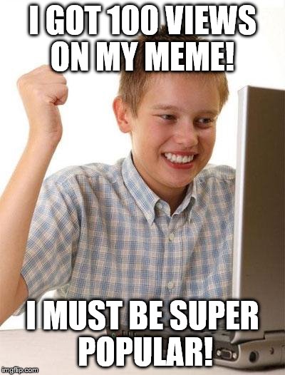 First Day On The Internet Kid | I GOT 100 VIEWS ON MY MEME! I MUST BE SUPER POPULAR! | image tagged in memes,first day on the internet kid | made w/ Imgflip meme maker