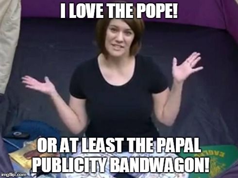 I LOVE THE POPE! OR AT LEAST THE PAPAL PUBLICITY BANDWAGON! | image tagged in rachel evans | made w/ Imgflip meme maker