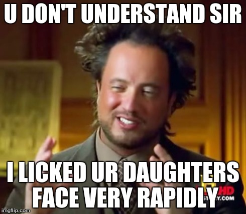 Ancient Aliens Meme | U DON'T UNDERSTAND SIR I LICKED UR DAUGHTERS FACE VERY RAPIDLY | image tagged in memes,ancient aliens | made w/ Imgflip meme maker