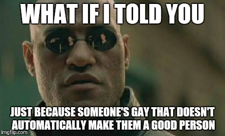 Matrix Morpheus | WHAT IF I TOLD YOU JUST BECAUSE SOMEONE'S GAY THAT DOESN'T AUTOMATICALLY MAKE THEM A GOOD PERSON | image tagged in memes,matrix morpheus | made w/ Imgflip meme maker