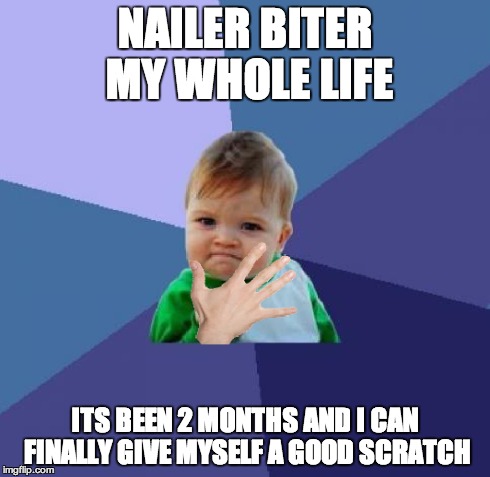 NAILER BITER MY WHOLE LIFE ITS BEEN 2 MONTHS AND I CAN FINALLY GIVE MYSELF A GOOD SCRATCH | made w/ Imgflip meme maker