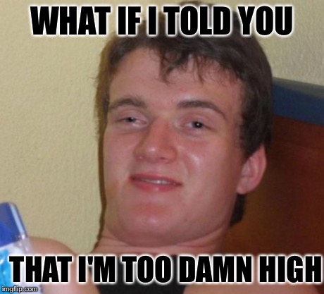 10 Guy | WHAT IF I TOLD YOU THAT I'M TOO DAMN HIGH | image tagged in memes,10 guy | made w/ Imgflip meme maker