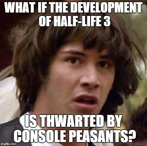 Console Peasants | WHAT IF THE DEVELOPMENT OF HALF-LIFE 3 IS THWARTED BY CONSOLE PEASANTS? | image tagged in video games,half life 3,conspiracy keanu,funny,console wars | made w/ Imgflip meme maker
