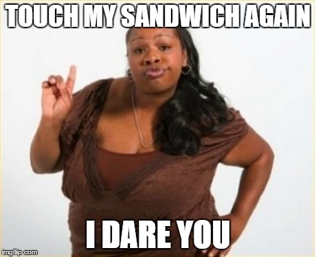 angry black women | TOUCH MY SANDWICH AGAIN I DARE YOU | image tagged in angry black women | made w/ Imgflip meme maker