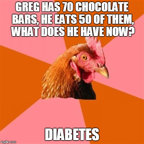 Anti Joke Chicken Meme | GREG HAS 70 CHOCOLATE BARS, HE EATS 50 OF THEM, WHAT DOES HE HAVE NOW? DIABETES | image tagged in memes,anti joke chicken | made w/ Imgflip meme maker