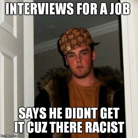 Scumbag Steve | INTERVIEWS FOR A JOB SAYS HE DIDNT GET IT CUZ THERE RACIST | image tagged in memes,scumbag steve | made w/ Imgflip meme maker