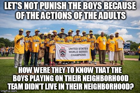 LET'S NOT PUNISH THE BOYS BECAUSE OF THE ACTIONS OF THE ADULTS HOW WERE THEY TO KNOW THAT THE BOYS PLAYING ON THEIR NEIGHBORHOOD TEAM DIDN'T | image tagged in little league | made w/ Imgflip meme maker