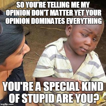 Third World Skeptical Kid | SO YOU'RE TELLING ME MY OPINION DON'T MATTER YET YOUR OPINION DOMINATES EVERYTHING YOU'RE A SPECIAL KIND OF STUPID ARE YOU? | image tagged in memes,third world skeptical kid | made w/ Imgflip meme maker