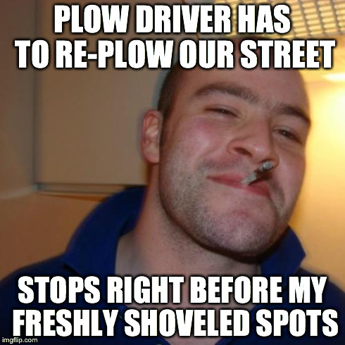 Good Guy Greg Meme | PLOW DRIVER HAS TO RE-PLOW OUR STREET STOPS RIGHT BEFORE MY FRESHLY SHOVELED SPOTS | image tagged in memes,good guy greg | made w/ Imgflip meme maker