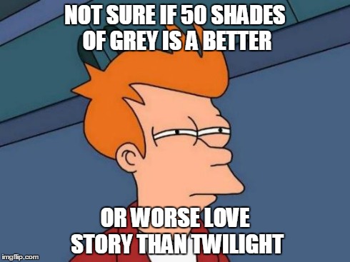 Futurama Fry | NOT SURE IF 50 SHADES OF GREY IS A BETTER OR WORSE LOVE STORY THAN TWILIGHT | image tagged in memes,futurama fry | made w/ Imgflip meme maker