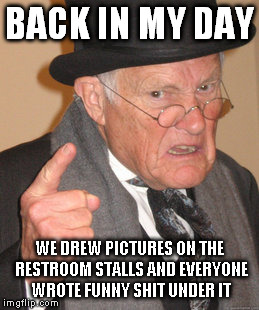 Back In My Day Meme | BACK IN MY DAY WE DREW PICTURES ON THE RESTROOM STALLS AND EVERYONE WROTE FUNNY SHIT UNDER IT | image tagged in memes,back in my day,senior citizen,bathroom wall,smoking in the boys room | made w/ Imgflip meme maker