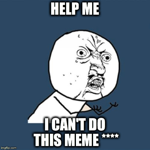 Y U No Meme | HELP ME I CAN'T DO THIS MEME **** | image tagged in memes,y u no | made w/ Imgflip meme maker