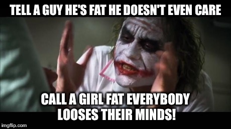 And everybody loses their minds Meme | TELL A GUY HE'S FAT HE DOESN'T EVEN CARE CALL A GIRL FAT EVERYBODY LOOSES THEIR MINDS! | image tagged in memes,and everybody loses their minds | made w/ Imgflip meme maker
