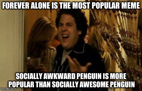 I Know Fuck Me Right | FOREVER ALONE IS THE MOST POPULAR MEME SOCIALLY AWKWARD PENGUIN IS MORE POPULAR THAN SOCIALLY AWESOME PENGUIN | image tagged in memes,i know fuck me right | made w/ Imgflip meme maker
