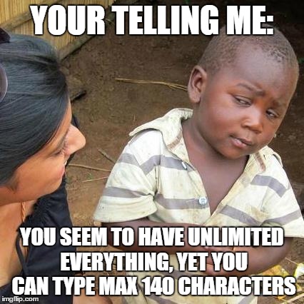 Third World Skeptical Kid Meme | YOUR TELLING ME: YOU SEEM TO HAVE UNLIMITED EVERYTHING, YET YOU CAN TYPE MAX 140 CHARACTERS | image tagged in memes,third world skeptical kid | made w/ Imgflip meme maker