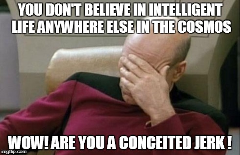 Captain Picard Facepalm | YOU DON'T BELIEVE IN INTELLIGENT LIFE ANYWHERE ELSE IN THE COSMOS WOW! ARE YOU A CONCEITED JERK ! | image tagged in memes,captain picard facepalm | made w/ Imgflip meme maker