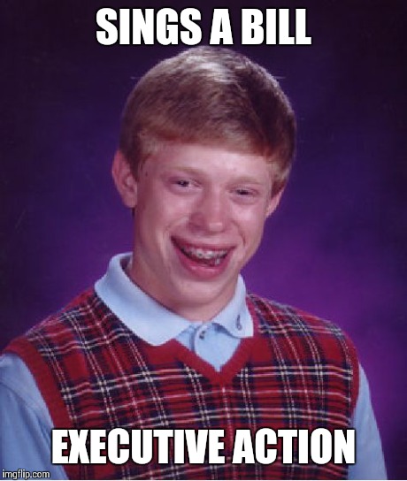 Bad Luck Brian | SINGS A BILL EXECUTIVE ACTION | image tagged in memes,bad luck brian | made w/ Imgflip meme maker