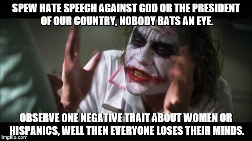 And everybody loses their minds Meme | SPEW HATE SPEECH AGAINST GOD OR THE PRESIDENT OF OUR COUNTRY, NOBODY BATS AN EYE. OBSERVE ONE NEGATIVE TRAIT ABOUT WOMEN OR HISPANICS, WELL  | image tagged in memes,and everybody loses their minds | made w/ Imgflip meme maker