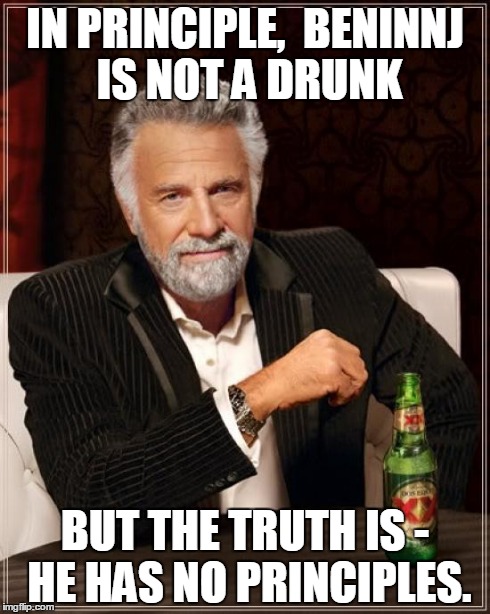 The Most Interesting Man In The World Meme | IN PRINCIPLE,  BENINNJ IS NOT A DRUNK BUT THE TRUTH IS - HE HAS NO PRINCIPLES. | image tagged in memes,the most interesting man in the world | made w/ Imgflip meme maker