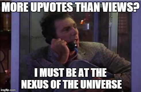 Kramer nexus of the universe | MORE UPVOTES THAN VIEWS? I MUST BE AT THE NEXUS OF THE UNIVERSE | image tagged in kramer nexus of the universe,memes | made w/ Imgflip meme maker