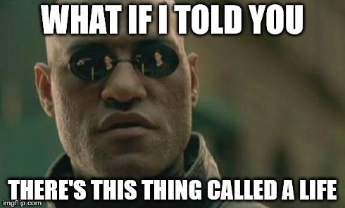 Matrix Morpheus Meme | WHAT IF I TOLD YOU THERE'S THIS THING CALLED A LIFE | image tagged in memes,matrix morpheus | made w/ Imgflip meme maker