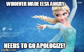 WHOEVER MADE ELSA ANGRY NEEDS TO GO APOLOGIZE! | made w/ Imgflip meme maker