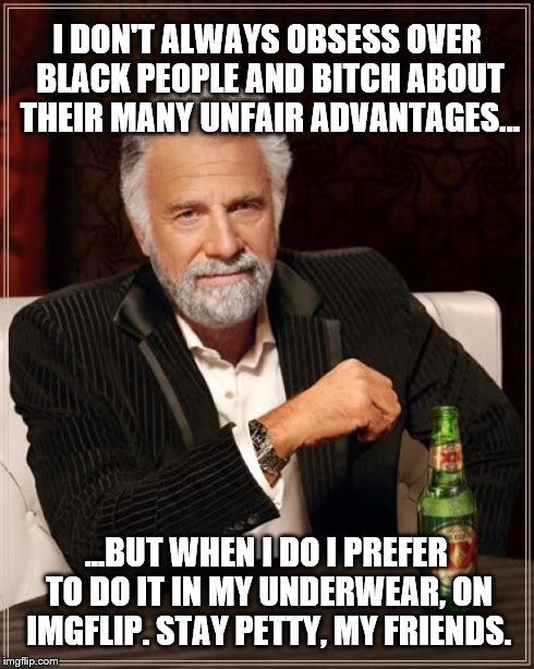 The Most Interesting Man In The World Meme | I DON'T ALWAYS OBSESS OVER BLACK PEOPLE AND B**CH ABOUT THEIR MANY UNFAIR ADVANTAGES... ...BUT WHEN I DO I PREFER TO DO IT IN MY UNDERWEAR,  | image tagged in memes,the most interesting man in the world | made w/ Imgflip meme maker