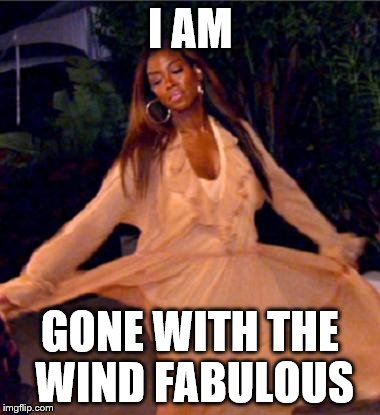 GoneWithTheWindFabulousByKenyaMoore | I AM GONE WITH THE WIND FABULOUS | image tagged in gonewiththewindfabulousbykenyamoore | made w/ Imgflip meme maker